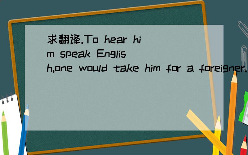 求翻译.To hear him speak English,one would take him for a foreigner.