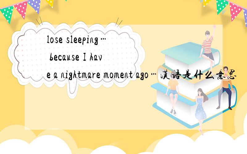 lose sleeping… because I have a nightmare moment ago…汉语是什么意思