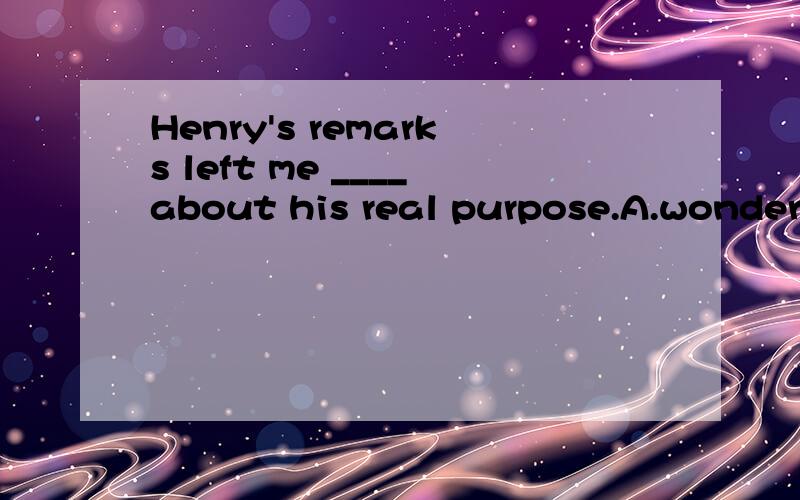 Henry's remarks left me ____about his real purpose.A.wonder B.wondered C.to wonder D.wondering