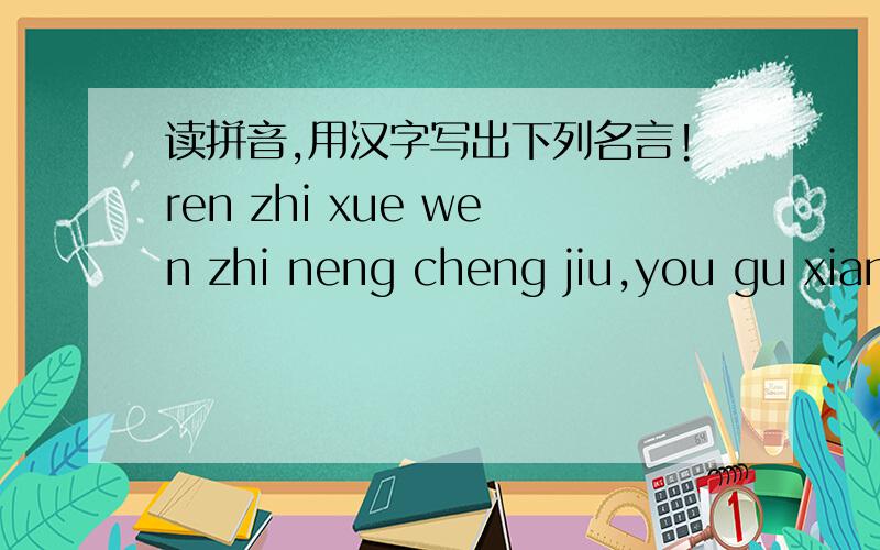 读拼音,用汉字写出下列名言!ren zhi xue wen zhi neng cheng jiu,you gu xiang yu shi qie cuo zhou mo ye.