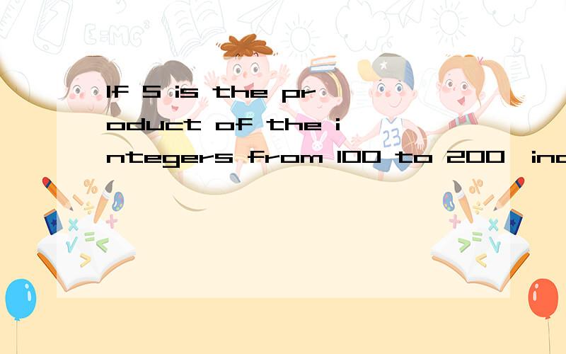 If S is the product of the integers from 100 to 200,inclusive,一道GMAT数学题.If S is the product of the integers from 100 to 200,inclusive,and T is the product of the integers from 100 to 201,inclusive,what is 1/s+1/t in terms if
