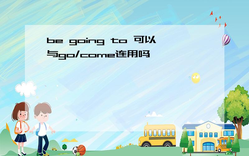 be going to 可以与go/come连用吗