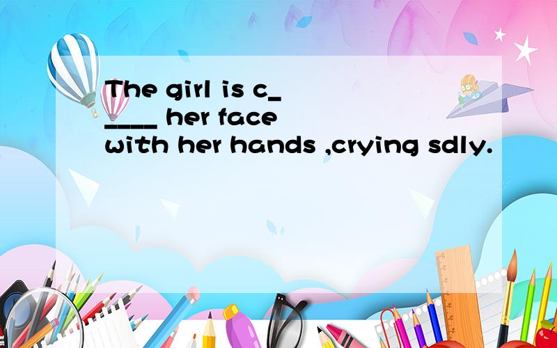 The girl is c_____ her face with her hands ,crying sdly.