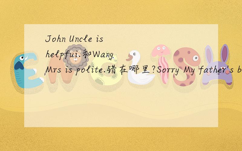 John Uncle is helpfui.和Wang Mrs is polite.错在哪里?Sorry My father's brother is my cousin.错在哪里呵、谢啦！