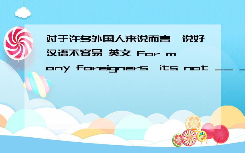 对于许多外国人来说而言,说好汉语不容易 英文 For many foreigners,its not __ __ __Chinese well
