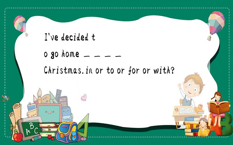 I've decided to go home ____Christmas.in or to or for or with?