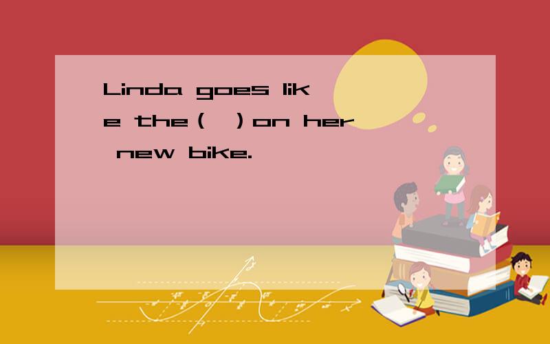 Linda goes like the（ ）on her new bike.