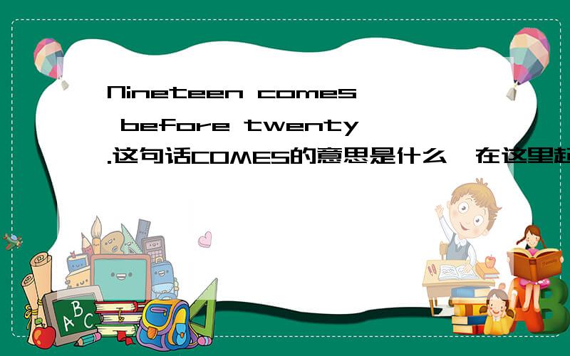 Nineteen comes before twenty.这句话COMES的意思是什么,在这里起到什么作用,为什么COME还要加S?