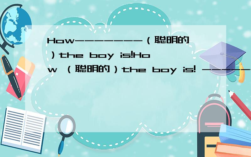 How-------（聪明的）the boy is!How （聪明的）the boy is! -----------