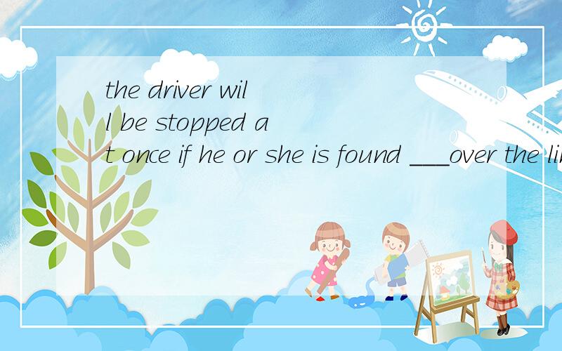 the driver will be stopped at once if he or she is found ___over the limit speed.1.to drive2.driving 3.driven 怎么选、为什么