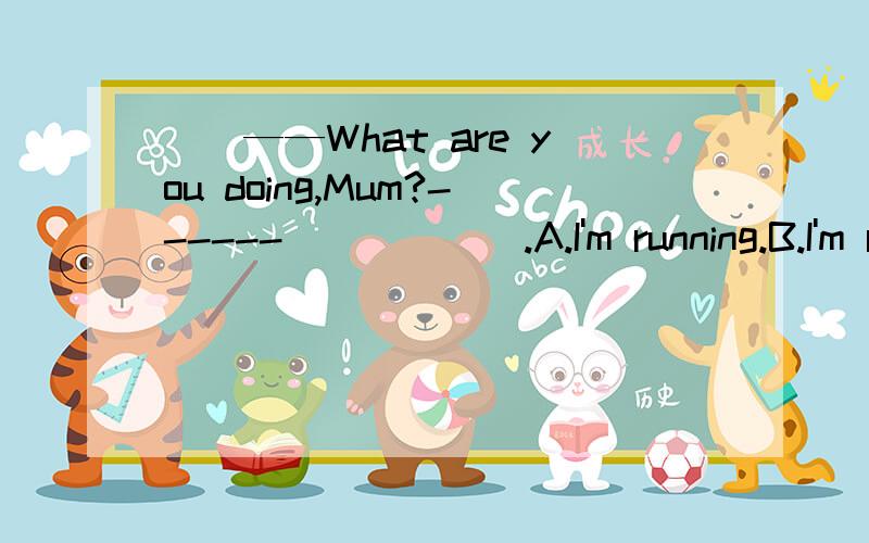（）——What are you doing,Mum?------______.A.I'm running.B.I'm runing.C.I'm run.