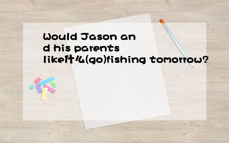 Would Jason and his parents like什么(go)fishing tomorrow?