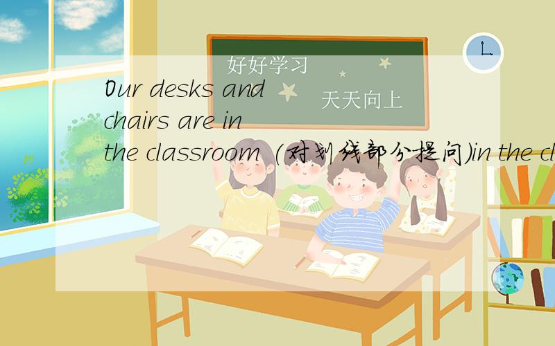Our desks and chairs are in the classroom (对划线部分提问）in the classroom划线