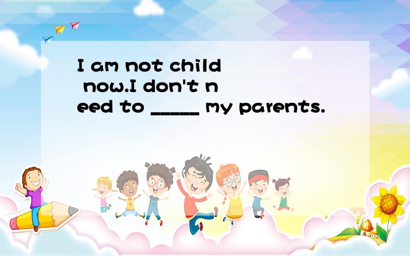 I am not child now.I don't need to _____ my parents.