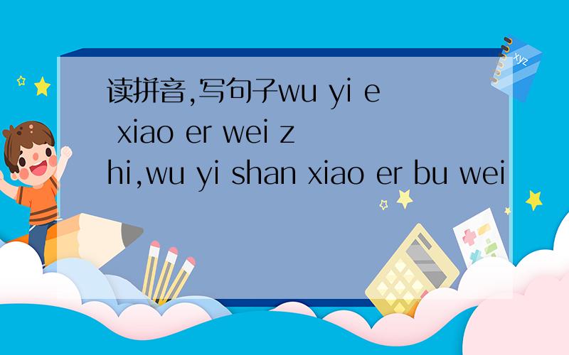 读拼音,写句子wu yi e xiao er wei zhi,wu yi shan xiao er bu wei