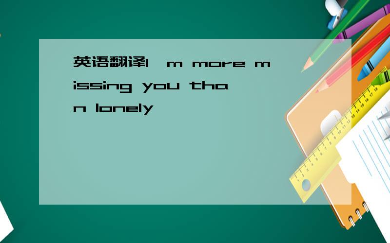 英语翻译I'm more missing you than lonely