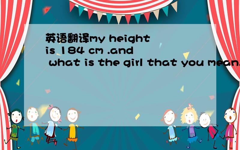英语翻译my height is 184 cm .and what is the girl that you mean.