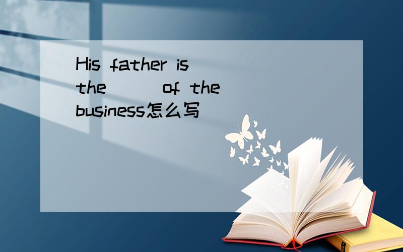 His father is the ( )of the business怎么写