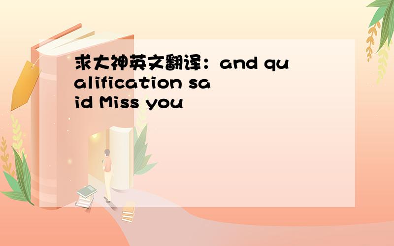 求大神英文翻译：and qualification said Miss you
