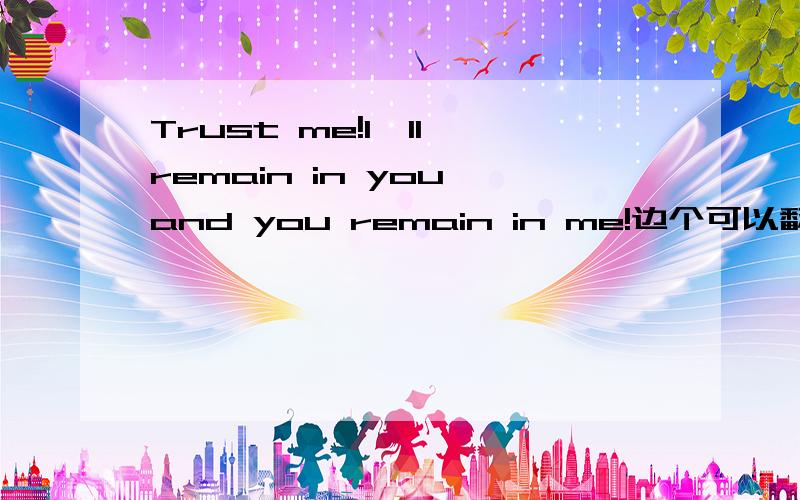 Trust me!I'll remain in you and you remain in me!边个可以翻译啊?