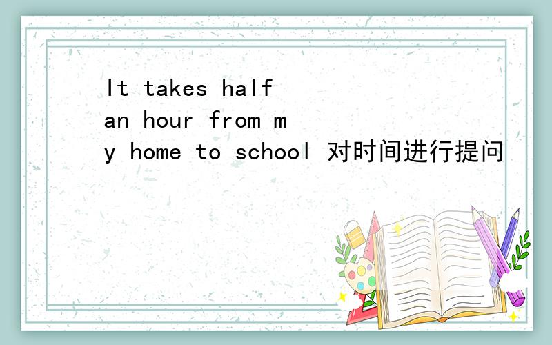 It takes half an hour from my home to school 对时间进行提问