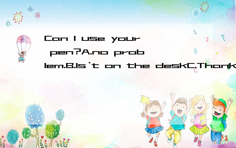Can I use your pen?A.no problem.B.Is‘t on the deskC.Thank you D.Fine请说明理由