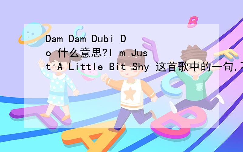 Dam Dam Dubi Do 什么意思?I m Just A Little Bit Shy 这首歌中的一句,不知是什么意思能翻译过来吗?谢谢各位大虾、、~其他的意思我知道只是不知道 Dam Dam Dubi Do有人可以翻译下吗?