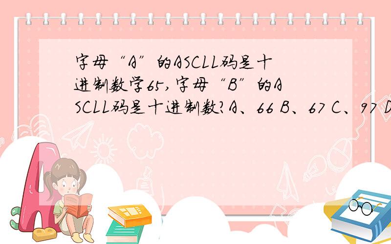 字母“A”的ASCLL码是十进制数学65,字母“B”的ASCLL码是十进制数?A、66 B、67 C、97 D、1