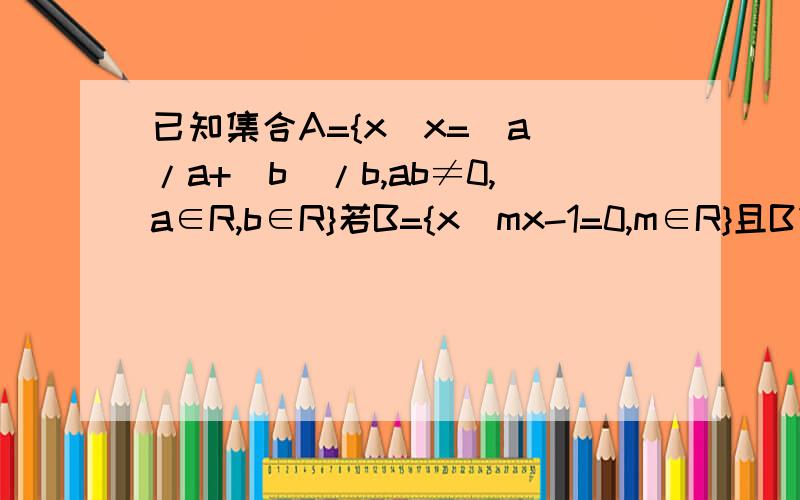 已知集合A={x|x=|a|/a+|b|/b,ab≠0,a∈R,b∈R}若B={x|mx-1=0,m∈R}且B包含于A求m