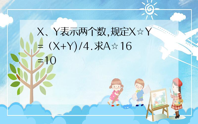 X、Y表示两个数,规定X☆Y=（X+Y)/4.求A☆16=10