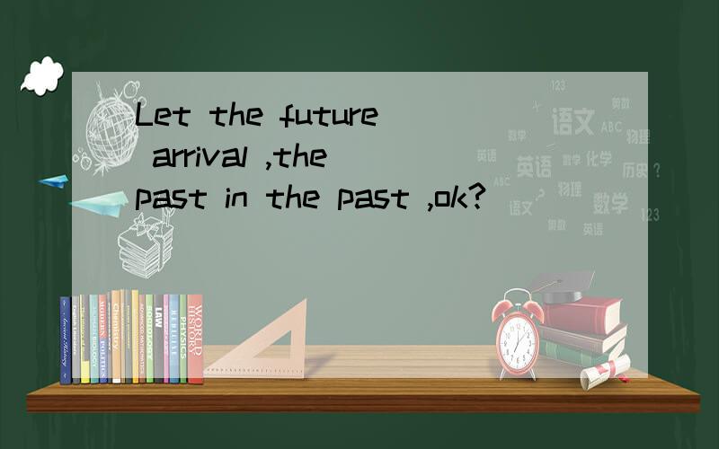 Let the future arrival ,the past in the past ,ok?