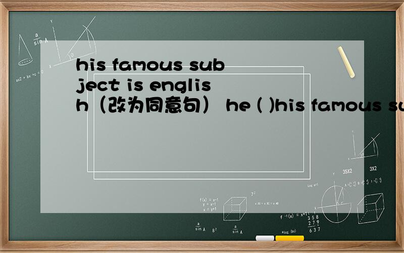 his famous subject is english（改为同意句） he ( )his famous subject is english（改为同意句）he ( )english( )