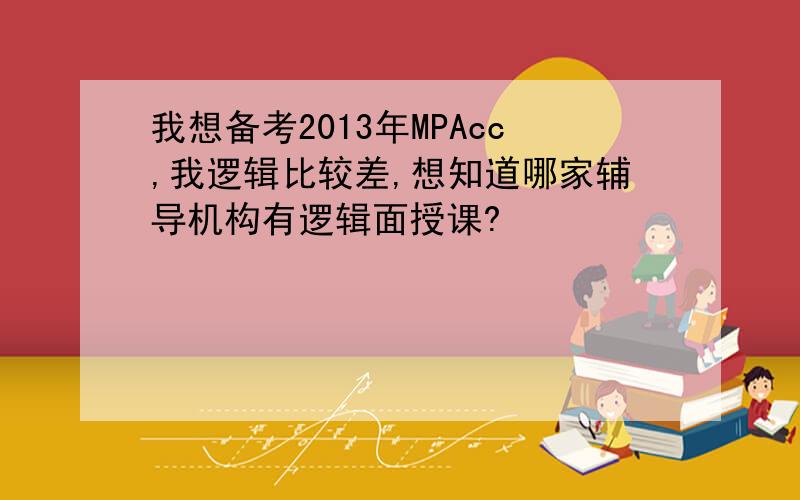 我想备考2013年MPAcc,我逻辑比较差,想知道哪家辅导机构有逻辑面授课?
