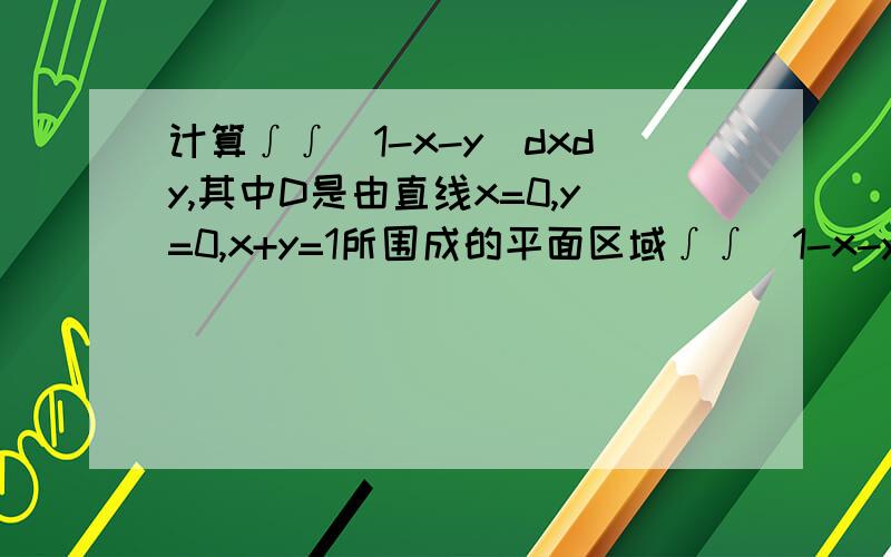 计算∫∫(1-x-y)dxdy,其中D是由直线x=0,y=0,x+y=1所围成的平面区域∫∫(1-x-y)dxdyD