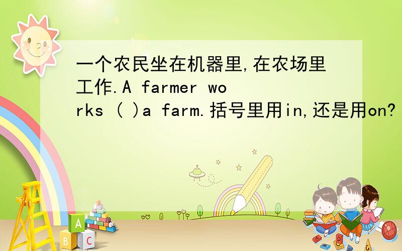 一个农民坐在机器里,在农场里工作.A farmer works ( )a farm.括号里用in,还是用on?