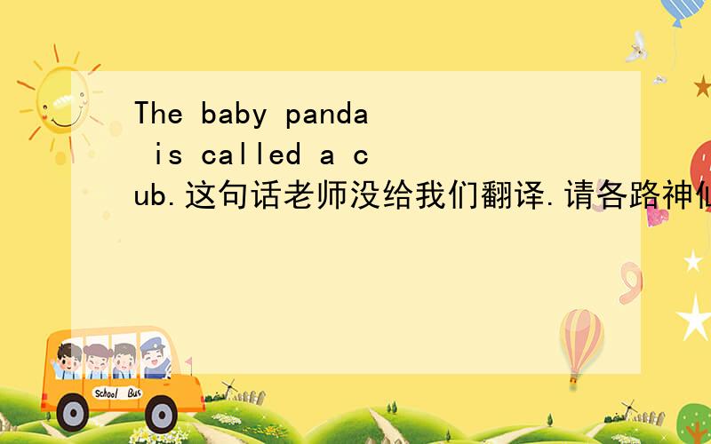 The baby panda is called a cub.这句话老师没给我们翻译.请各路神仙帮帮忙!