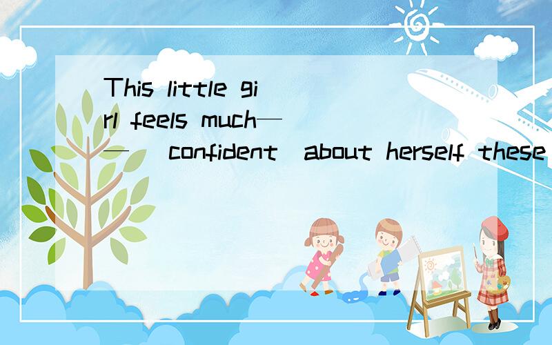 This little girl feels much—— （confident）about herself these days 怎么填