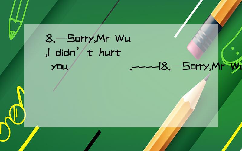8.—Sorry,Mr Wu,I didn’t hurt you _____.----I8.—Sorry,Mr Wu,I didn’t hurt you _____.----It’s Ok.After all you are a child..A.by accident B.on purpose C.out of mind D.in time.29.We last night ,but we went to the concert instead\x05A．must ha