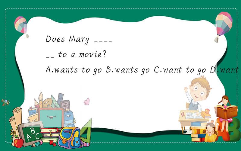 Does Mary ______ to a movie?A.wants to go B.wants go C.want to go D.want go
