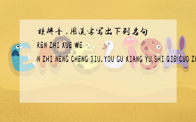 读拼音 ,用汉字写出下列名句REN ZHI XUE WEN ZHI NENG CHENG JIU,YOU GU XIANG YU SHI QIE CUO ZHUO MO YE.有追分的!