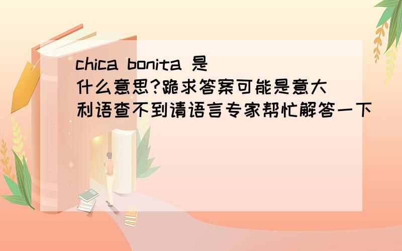 chica bonita 是什么意思?跪求答案可能是意大利语查不到请语言专家帮忙解答一下