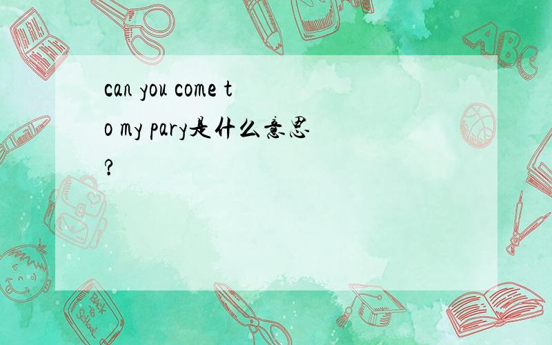 can you come to my pary是什么意思?