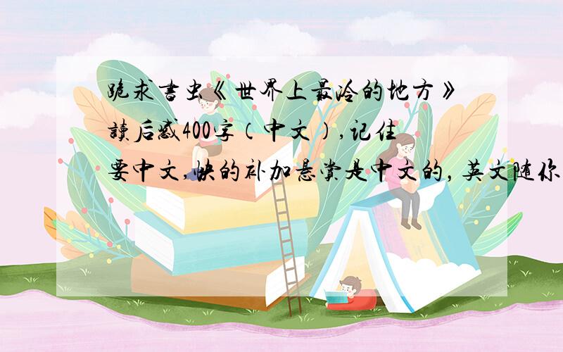 跪求书虫《世界上最冷的地方》读后感400字（中文）,记住要中文,快的补加悬赏是中文的，英文随你加不加。