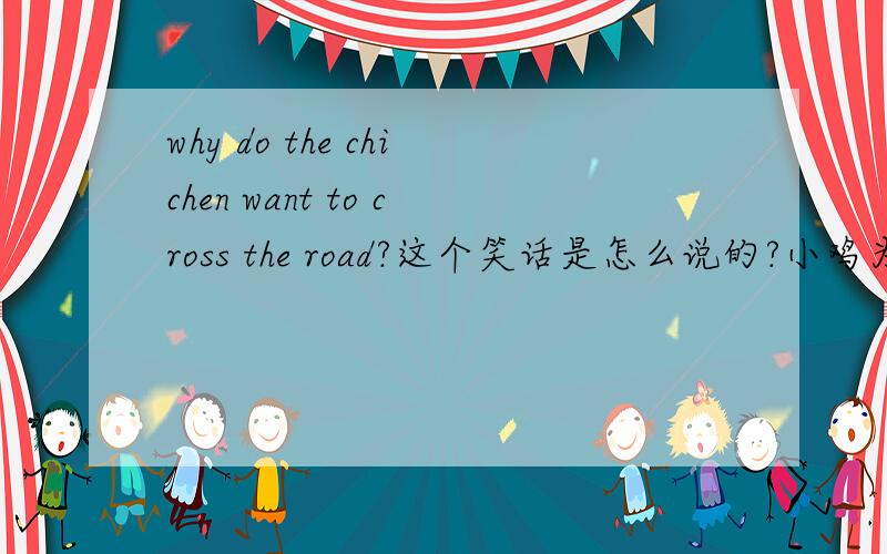 why do the chichen want to cross the road?这个笑话是怎么说的?小鸡为什么要过马路?这个笑话是怎么讲的?教学需要,有知道者请告知.