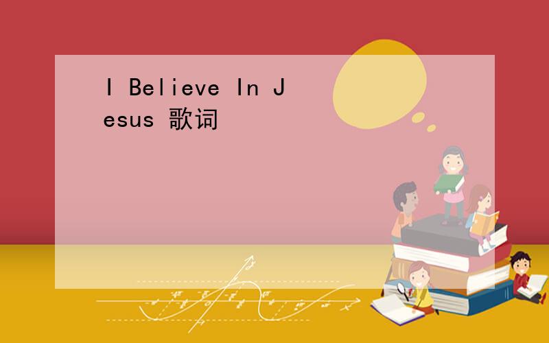 I Believe In Jesus 歌词