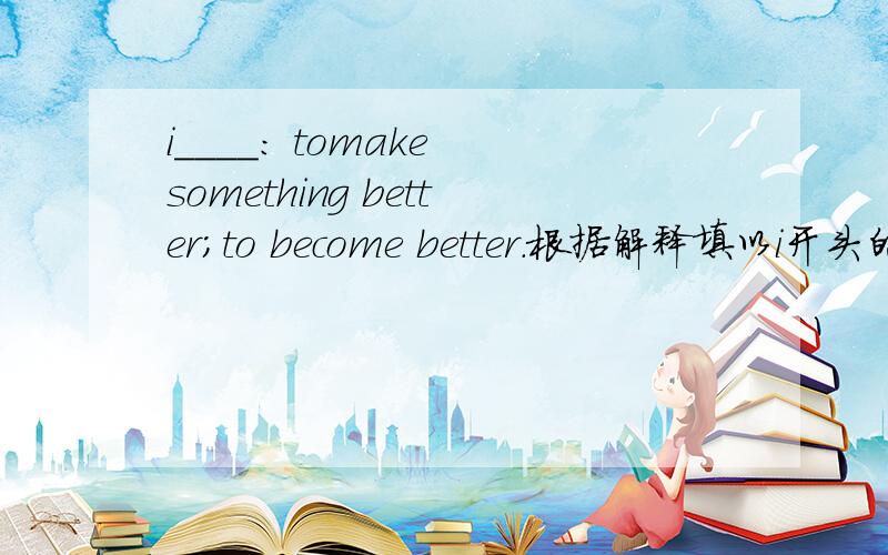 i____: tomake something better;to become better.根据解释填以i开头的单词谢谢!
