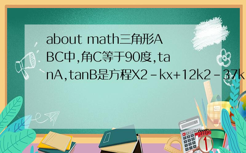 about math三角形ABC中,角C等于90度,tanA,tanB是方程X2-kx+12k2-37k+26=0的两个实数根,求k的值.