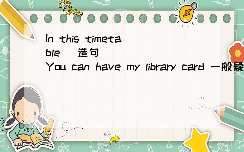 In this timetable ​造句 You can have my library card 一般疑问句 It's very nice 否定句如题