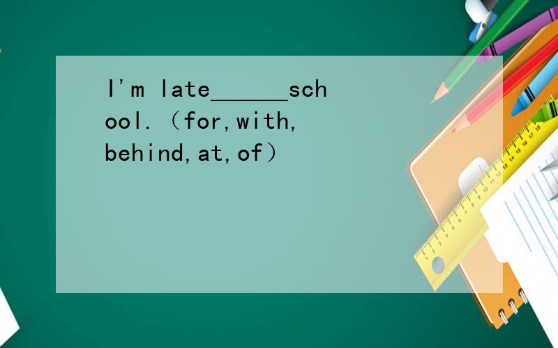 I'm late＿＿＿school.（for,with,behind,at,of）