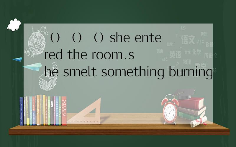 （）（）（）she entered the room.she smelt something burning